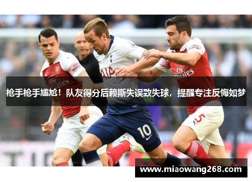 枪手枪手尴尬！队友得分后赖斯失误致失球，提醒专注反悔如梦