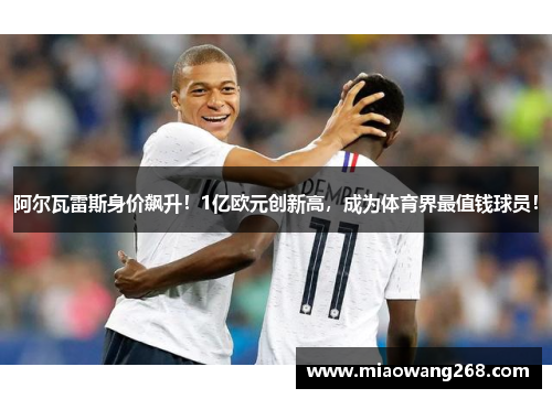 阿尔瓦雷斯身价飙升！1亿欧元创新高，成为体育界最值钱球员！